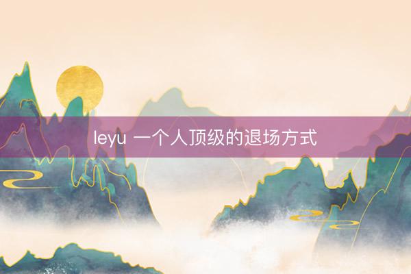 leyu 一个人顶级的退场方式