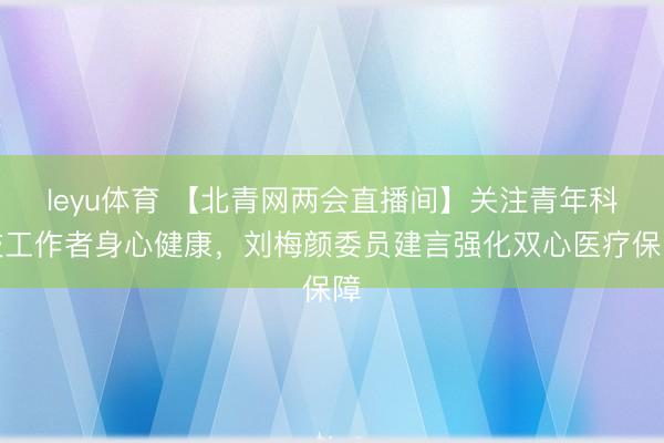 leyu体育 【北青网两会直播间】关注青年科技工作者身心健康，刘梅颜委员建言强化双心医疗保障