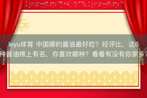 leyu体育 中国哪的酱油最好吃？经评比，这6种酱油榜上有名，你喜欢哪种？看看有没有你家乡？