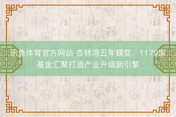 乐鱼体育官方网站 杏林湾五年蝶变：1179家基金汇聚打造产业升级新引擎