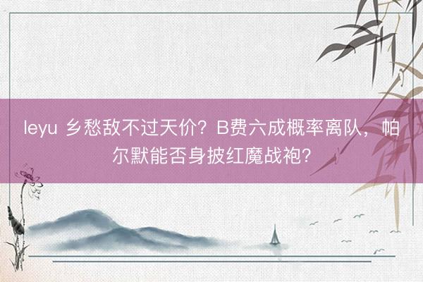leyu 乡愁敌不过天价？B费六成概率离队，帕尔默能否身披红魔战袍？