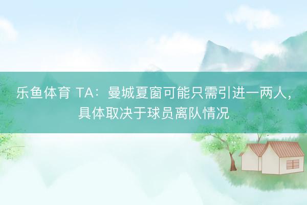 乐鱼体育 TA：曼城夏窗可能只需引进一两人，具体取决于球员离队情况