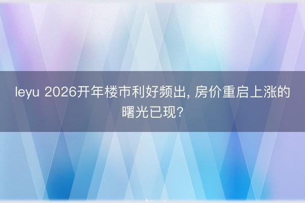 leyu 2026开年楼市利好频出， 房价重启上涨的曙光已现?