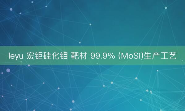 leyu 宏钜硅化钼 靶材 99.9% (MoSi)生产工艺