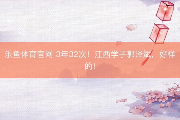 乐鱼体育官网 3年32次！江西学子郭泽斌，好样的！