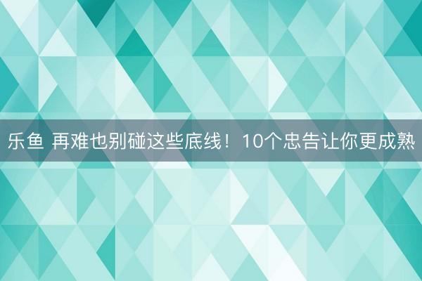 乐鱼 再难也别碰这些底线！10个忠告让你更成熟
