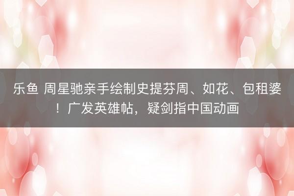 乐鱼 周星驰亲手绘制史提芬周、如花、包租婆！广发英雄帖，疑剑指中国动画