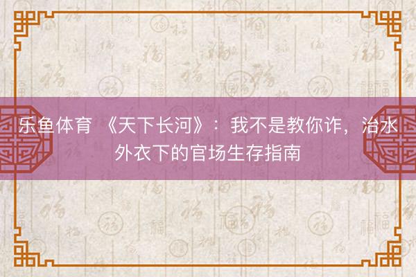 乐鱼体育 《天下长河》：我不是教你诈，治水外衣下的官场生存指南