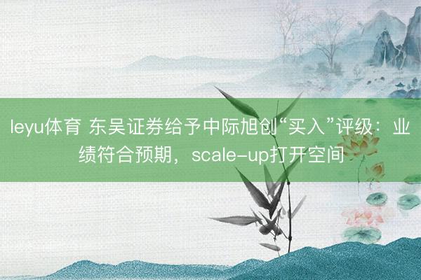 leyu体育 东吴证券给予中际旭创“买入”评级：业绩符合预期，scale-up打开空间