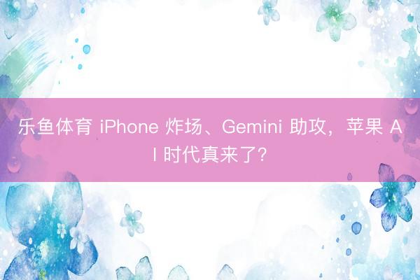 乐鱼体育 iPhone 炸场、Gemini 助攻，苹果 AI 时代真来了？