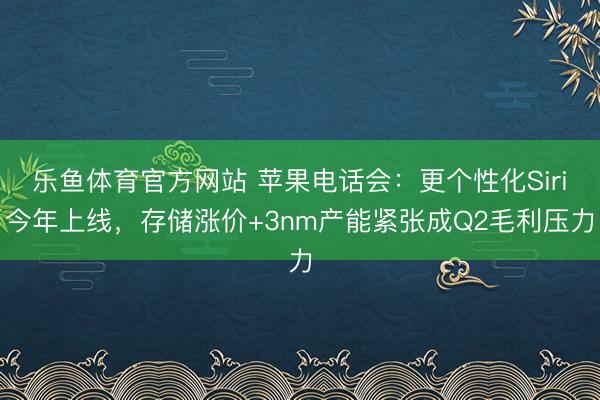 乐鱼体育官方网站 苹果电话会：更个性化Siri今年上线，存储涨价+3nm产能紧张成Q2毛利压力