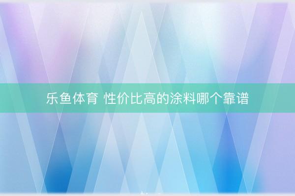 乐鱼体育 性价比高的涂料哪个靠谱