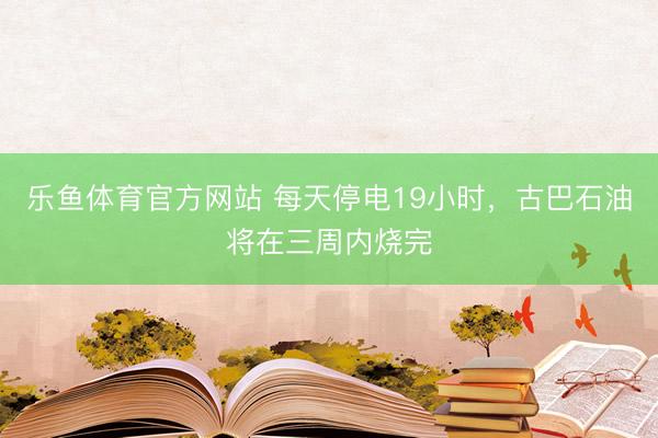 乐鱼体育官方网站 每天停电19小时，古巴石油将在三周内烧完