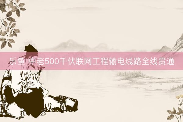 乐鱼 中老500千伏联网工程输电线路全线贯通