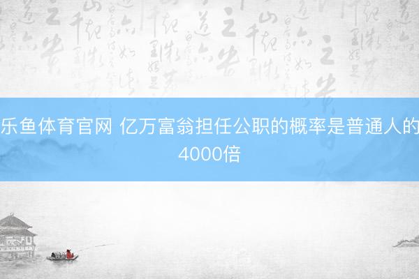 乐鱼体育官网 亿万富翁担任公职的概率是普通人的4000倍