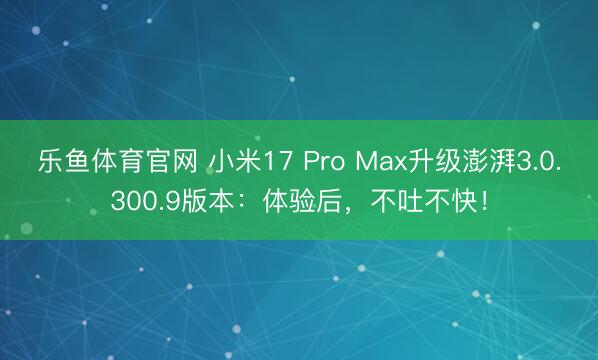 乐鱼体育官网 小米17 Pro Max升级澎湃3.0.300.9版本：体验后，不吐不快！