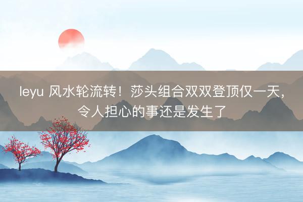 leyu 风水轮流转！莎头组合双双登顶仅一天，令人担心的事还是发生了
