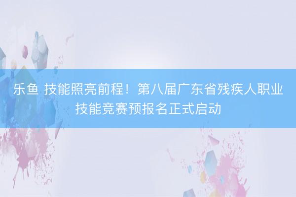 乐鱼 技能照亮前程！第八届广东省残疾人职业技能竞赛预报名正式启动