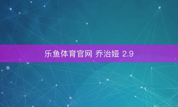 乐鱼体育官网 乔治娅 2.9