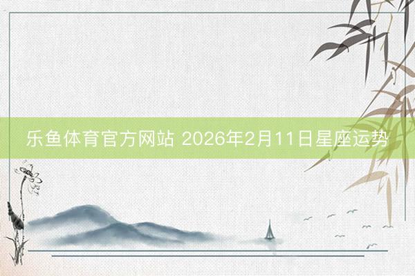 乐鱼体育官方网站 2026年2月11日星座运势