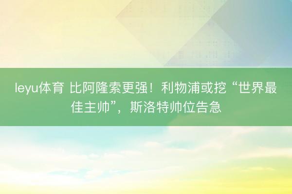 leyu体育 比阿隆索更强！利物浦或挖 “世界最佳主帅”，斯洛特帅位告急