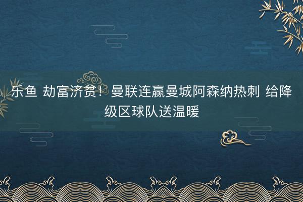 乐鱼 劫富济贫！曼联连赢曼城阿森纳热刺 给降级区球队送温暖