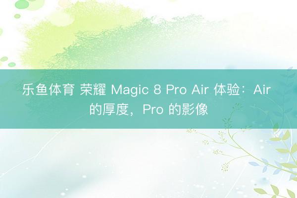 乐鱼体育 荣耀 Magic 8 Pro Air 体验：Air 的厚度，Pro 的影像