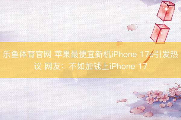 乐鱼体育官网 苹果最便宜新机iPhone 17e引发热议 网友:不如加钱上iPhone 17