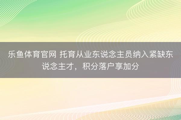 乐鱼体育官网 托育从业东说念主员纳入紧缺东说念主才，积分落户享加分