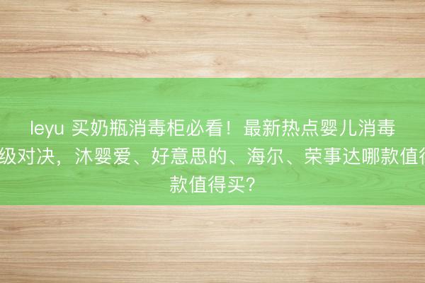 leyu 买奶瓶消毒柜必看！最新热点婴儿消毒柜终级对决，沐婴爱、好意思的、海尔、荣事达哪款值得买？