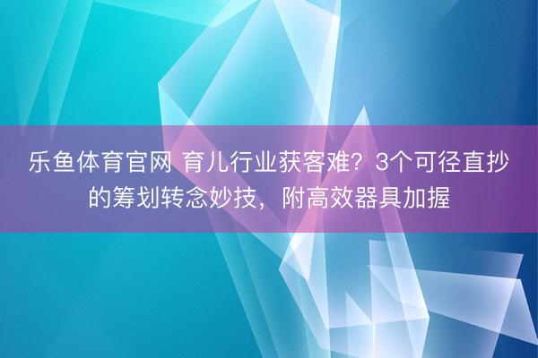乐鱼体育官网 育儿行业获客难？3个可径直抄的筹划转念妙技，附高效器具加握