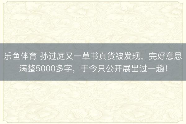 乐鱼体育 孙过庭又一草书真货被发现,完好意思满整5000多字,于今只公开展出过一趟!