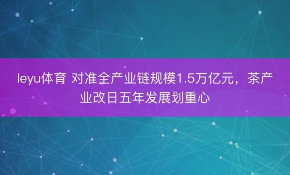 leyu体育 对准全产业链规模1.5万亿元，茶产业改日五年发展划重心