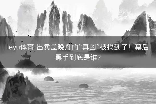 leyu体育 出卖孟晚舟的“真凶”被找到了！幕后黑手到底是谁？