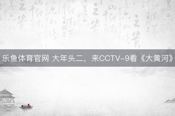 乐鱼体育官网 大年头二,来CCTV-9看《大黄河》