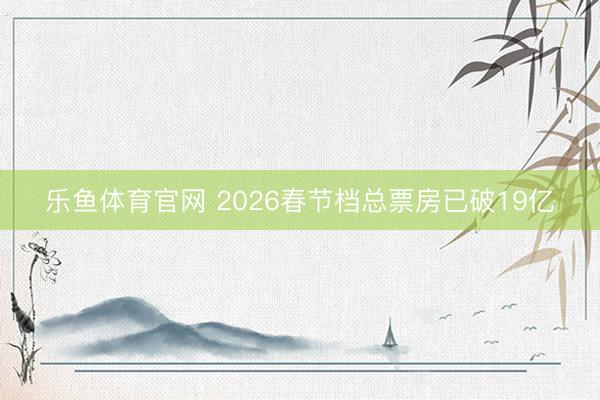 乐鱼体育官网 2026春节档总票房已破19亿