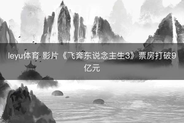 leyu体育 影片《飞奔东说念主生3》票房打破9亿元