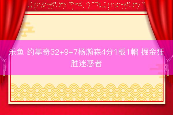 乐鱼 约基奇32+9+7杨瀚森4分1板1帽 掘金狂胜迷惑者