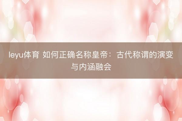 leyu体育 如何正确名称皇帝：古代称谓的演变与内涵融会
