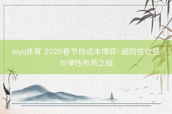 leyu体育 2026春节档成本博弈: 细则性收益与弹性布局之战