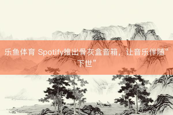 乐鱼体育 Spotify推出骨灰盒音箱，让音乐伴随“下世”