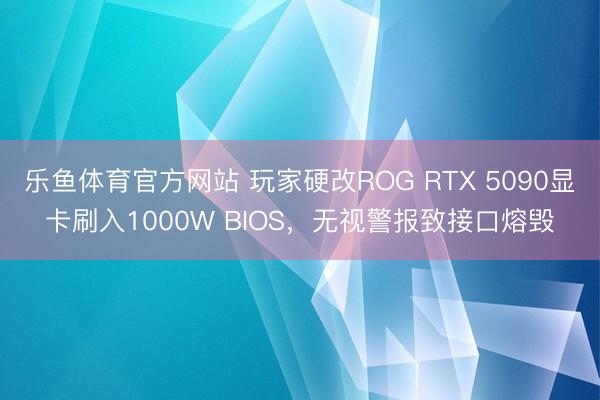 乐鱼体育官方网站 玩家硬改ROG RTX 5090显卡刷入1000W BIOS，无视警报致接口熔毁