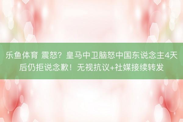 乐鱼体育 震怒？皇马中卫脑怒中国东说念主4天后仍拒说念歉！无视抗议+社媒接续转发