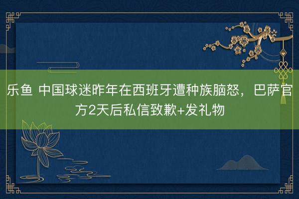 乐鱼 中国球迷昨年在西班牙遭种族脑怒,巴萨官方2天后私信致歉+发礼物