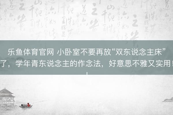 乐鱼体育官网 小卧室不要再放“双东说念主床”了,学年青东说念主的作念法,好意思不雅又实用!