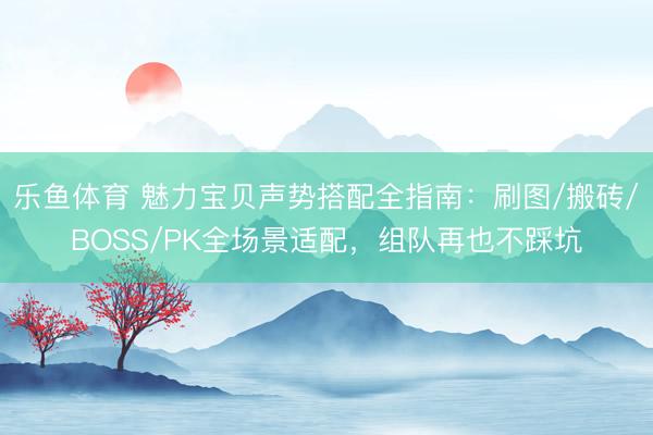 乐鱼体育 魅力宝贝声势搭配全指南:刷图/搬砖/BOSS/PK全场景适配,组队再也不踩坑