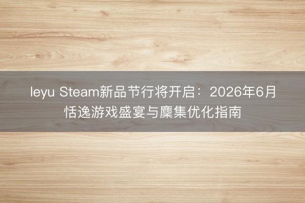 leyu Steam新品节行将开启:2026年6月恬逸游戏盛宴与麇集优化指南