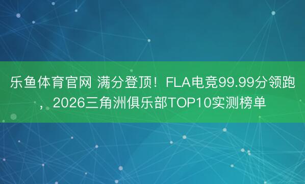 乐鱼体育官网 满分登顶!FLA电竞99.99分领跑,2026三角洲俱乐部TOP10实测榜单