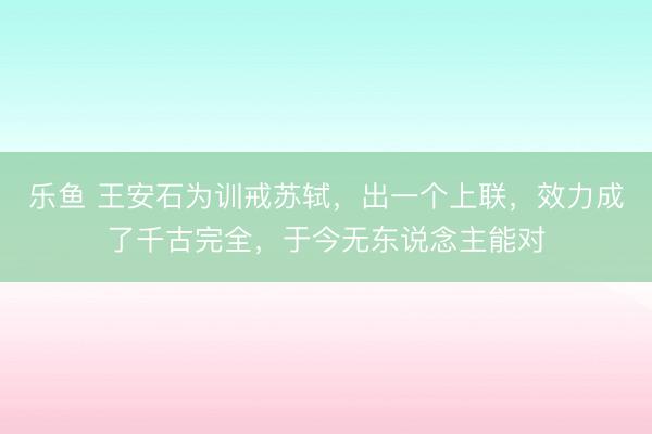乐鱼 王安石为训戒苏轼,出一个上联,效力成了千古完全,于今无东说念主能对