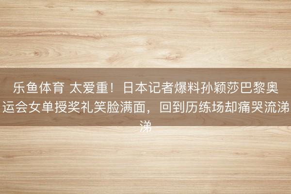乐鱼体育 太爱重！日本记者爆料孙颖莎巴黎奥运会女单授奖礼笑脸满面，回到历练场却痛哭流涕